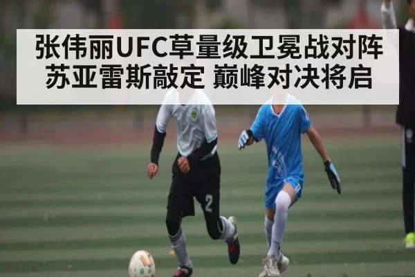 张伟丽UFC草量级卫冕战对阵苏亚雷斯敲定 巅峰对决将启