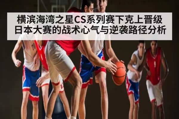 横滨海湾之星CS系列赛下克上晋级日本大赛的战术心气与逆袭路径分析