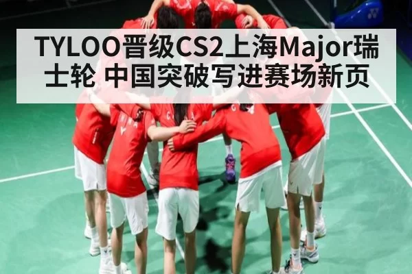 TYLOO晋级CS2上海Major瑞士轮 中国突破写进赛场新页