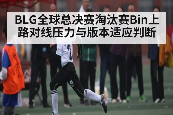 BLG全球总决赛淘汰赛Bin上路对线压力与版本适应判断