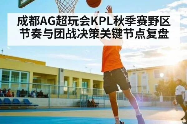 成都AG超玩会KPL秋季赛野区节奏与团战决策关键节点复盘