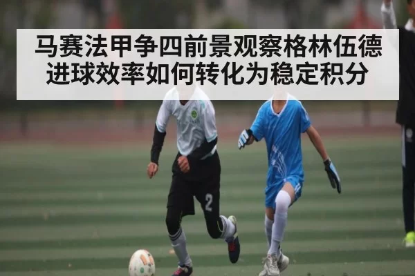 马赛法甲争四前景观察格林伍德进球效率如何转化为稳定积分